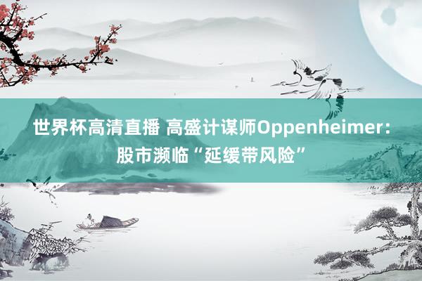 世界杯高清直播 高盛计谋师Oppenheimer:股市濒临“延缓带风险”