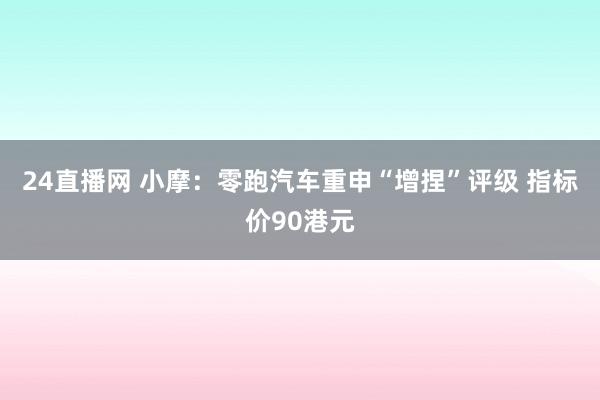 24直播网 小摩:零跑汽车重申“增捏”评级 指标价90港元