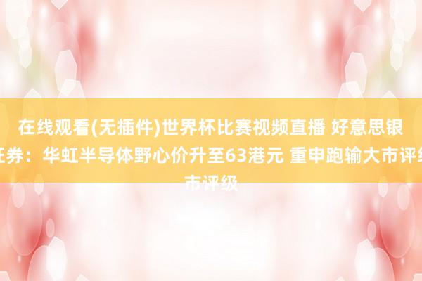 在线观看(无插件)世界杯比赛视频直播 好意思银证券:华虹半导体野心价升至63港元 重申跑输大市评级