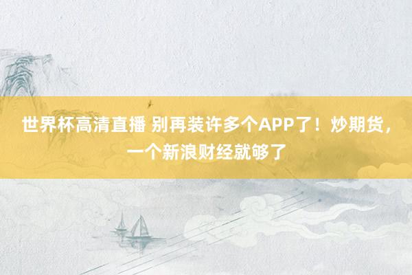 世界杯高清直播 别再装许多个APP了！炒期货，一个新浪财经就够了
