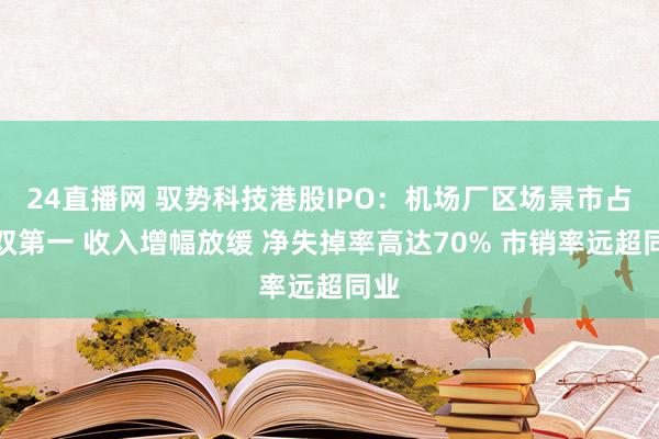 24直播网 驭势科技港股IPO:机场厂区场景市占率双第一 收入增幅放缓 净失掉率高达70% 市销率远超同业