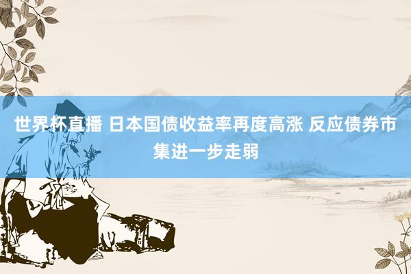 世界杯直播 日本国债收益率再度高涨 反应债券市集进一步走弱