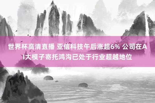 世界杯高清直播 亚信科技午后涨超6% 公司在AI大模子寄托鸿沟已处于行业超越地位