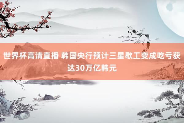 世界杯高清直播 韩国央行预计三星歇工变成吃亏获达30万亿韩元