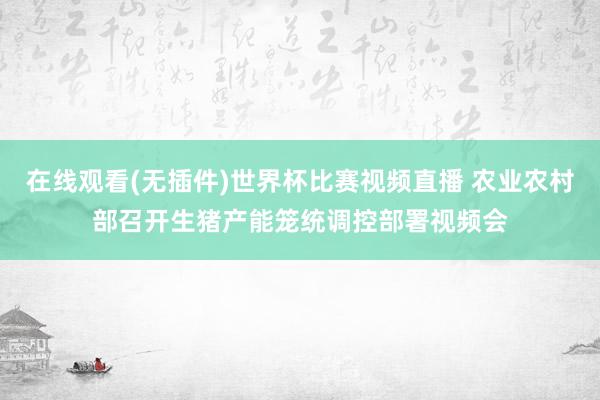 在线观看(无插件)世界杯比赛视频直播 农业农村部召开生猪产能笼统调控部署视频会