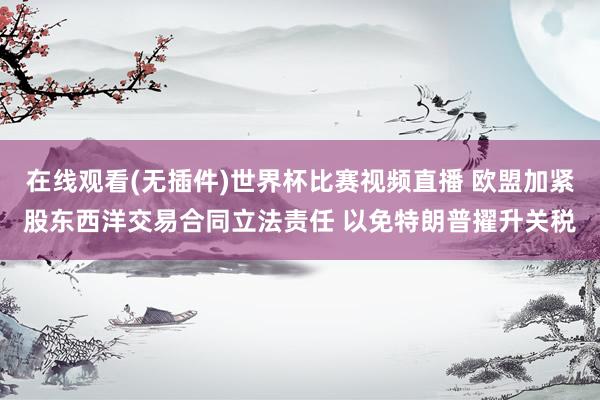 在线观看(无插件)世界杯比赛视频直播 欧盟加紧股东西洋交易合同立法责任 以免特朗普擢升关税