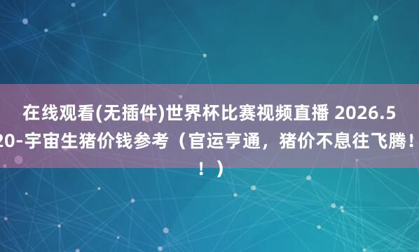 在线观看(无插件)世界杯比赛视频直播 2026.5.20-宇宙生猪价钱参考（官运亨通，猪价不息往飞腾！）