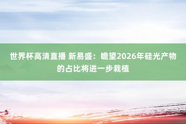 世界杯高清直播 新易盛:瞻望2026年硅光产物的占比将进一步栽植