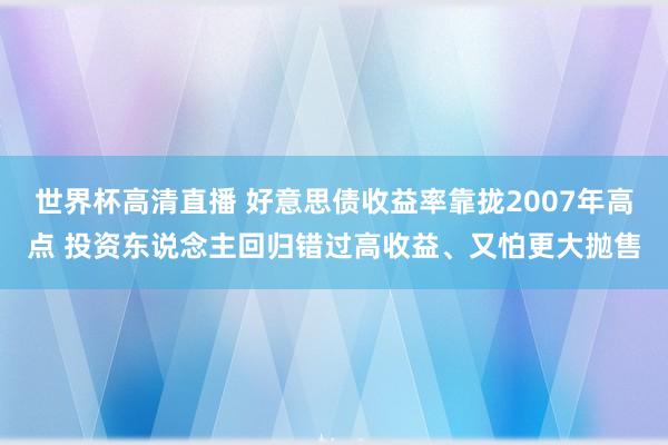 世界杯高清直播 好意思债收益率靠拢2007年高点 投资东说念主回归错过高收益、又怕更大抛售