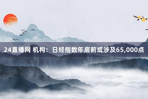 24直播网 机构:日经指数年底前或涉及65,000点