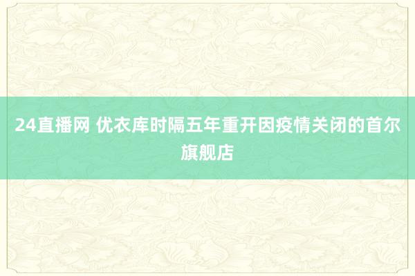 24直播网 优衣库时隔五年重开因疫情关闭的首尔旗舰店
