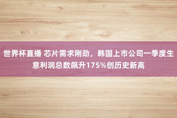 世界杯直播 芯片需求刚劲,韩国上市公司一季度生意利润总数飙升175%创历史新高