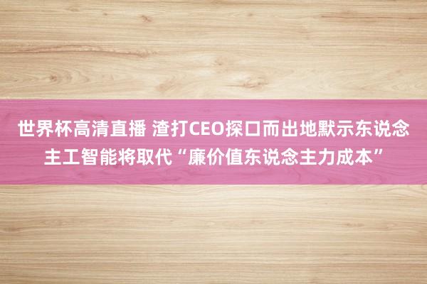 世界杯高清直播 渣打CEO探口而出地默示东说念主工智能将取代“廉价值东说念主力成本”