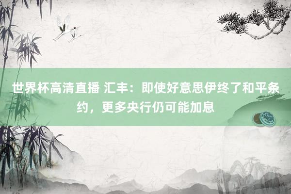 世界杯高清直播 汇丰:即使好意思伊终了和平条约,更多央行仍可能加息