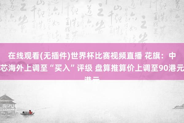 在线观看(无插件)世界杯比赛视频直播 花旗:中芯海外上调至“买入”评级 盘算推算价上调至90港元