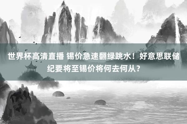 世界杯高清直播 锡价急速翻绿跳水!好意思联储纪要将至锡价将何去何从?