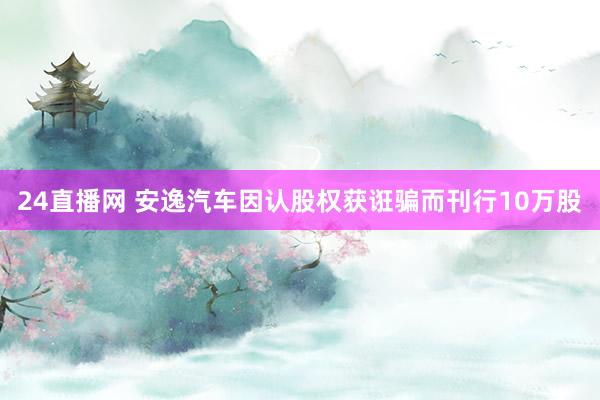 24直播网 安逸汽车因认股权获诳骗而刊行10万股