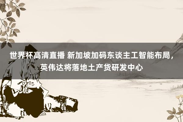 世界杯高清直播 新加坡加码东谈主工智能布局,英伟达将落地土产货研发中心