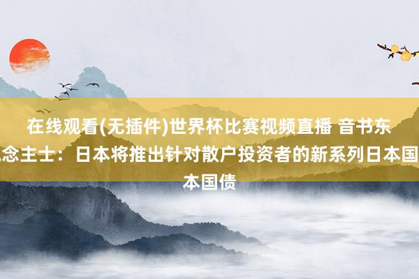 在线观看(无插件)世界杯比赛视频直播 音书东说念主士：日本将推出针对散户投资者的新系列日本国债