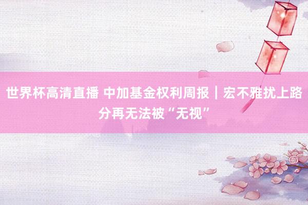 世界杯高清直播 中加基金权利周报︱宏不雅扰上路分再无法被“无视”