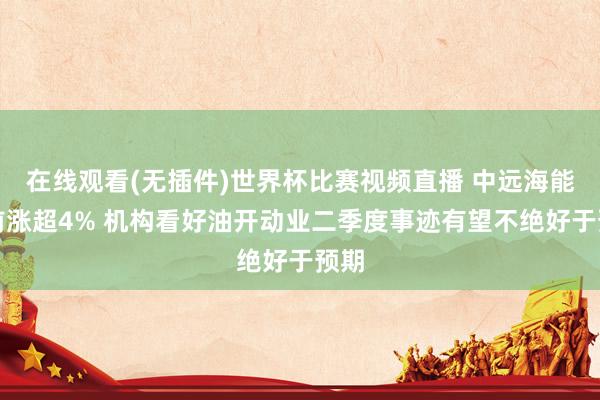 在线观看(无插件)世界杯比赛视频直播 中远海能午前涨超4% 机构看好油开动业二季度事迹有望不绝好于预期