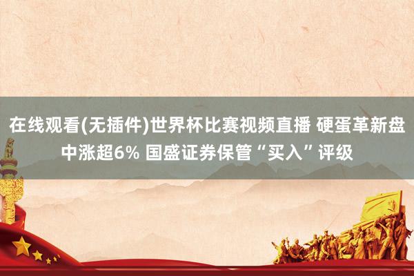在线观看(无插件)世界杯比赛视频直播 硬蛋革新盘中涨超6% 国盛证券保管“买入”评级