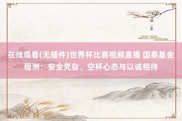 在线观看(无插件)世界杯比赛视频直播 国泰基金程洲:安全旯旮、空杯心态与以诚相待