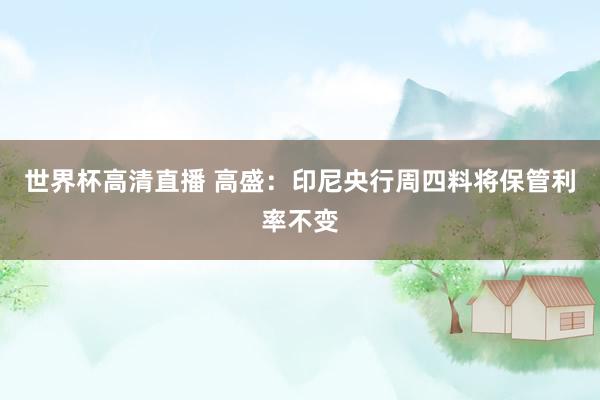 世界杯高清直播 高盛:印尼央行周四料将保管利率不变
