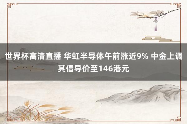 世界杯高清直播 华虹半导体午前涨近9% 中金上调其倡导价至146港元