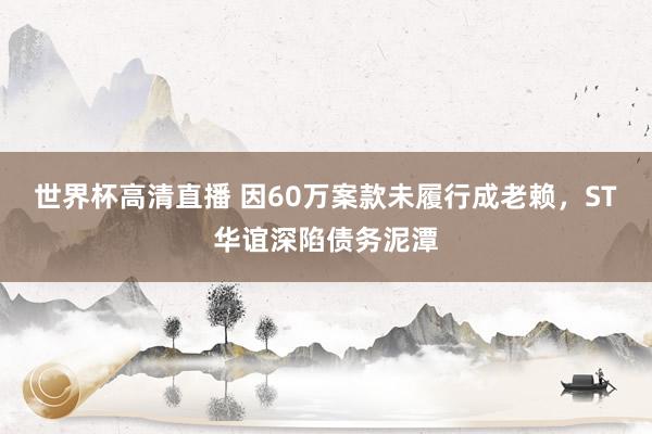世界杯高清直播 因60万案款未履行成老赖，ST华谊深陷债务泥潭