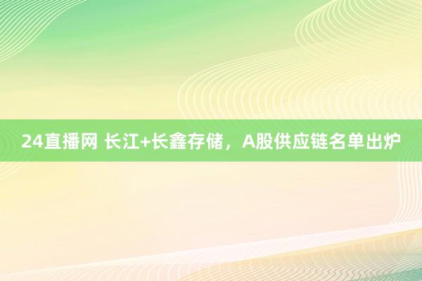 24直播网 长江+长鑫存储,A股供应链名单出炉