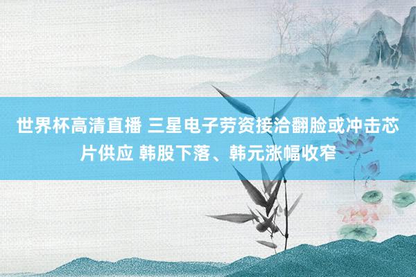 世界杯高清直播 三星电子劳资接洽翻脸或冲击芯片供应 韩股下落、韩元涨幅收窄