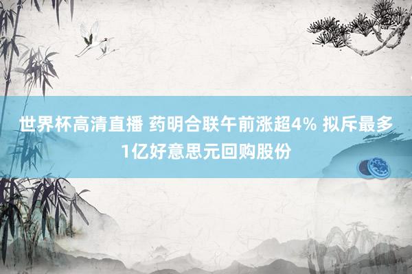 世界杯高清直播 药明合联午前涨超4% 拟斥最多1亿好意思元回购股份