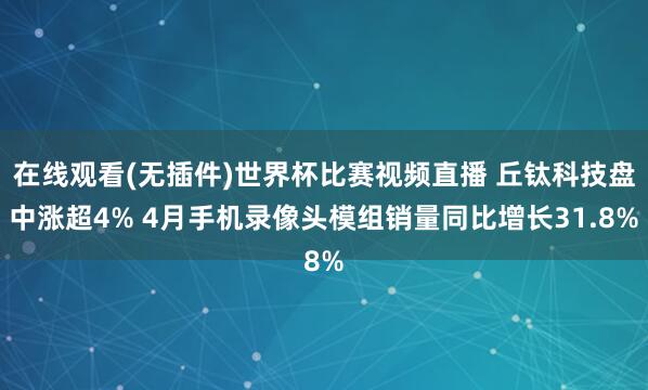在线观看(无插件)世界杯比赛视频直播 丘钛科技盘中涨超4% 4月手机录像头模组销量同比增长31.8%