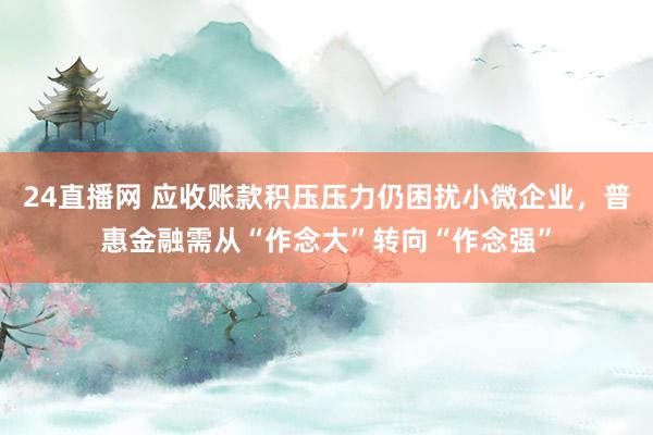 24直播网 应收账款积压压力仍困扰小微企业,普惠金融需从“作念大”转向“作念强”