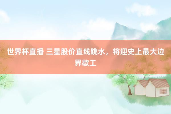 世界杯直播 三星股价直线跳水，将迎史上最大边界歇工