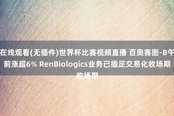 在线观看(无插件)世界杯比赛视频直播 百奥赛图-B午前涨超6% RenBiologics业务已插足交易化收场期