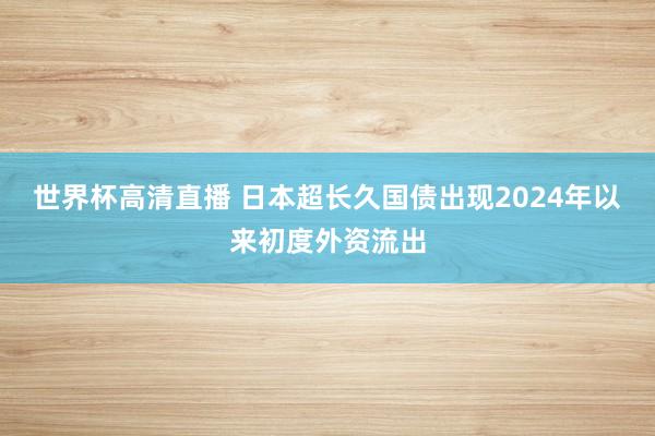 世界杯高清直播 日本超长久国债出现2024年以来初度外资流出
