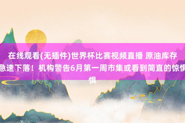 在线观看(无插件)世界杯比赛视频直播 原油库存急速下落!机构警告6月第一周市集或看到简直的惊惧