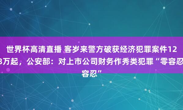 世界杯高清直播 客岁来警方破获经济犯罪案件12.8万起,公安部:对上市公司财务作秀类犯罪“零容忍”