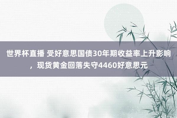世界杯直播 受好意思国债30年期收益率上升影响,现货黄金回落失守4460好意思元