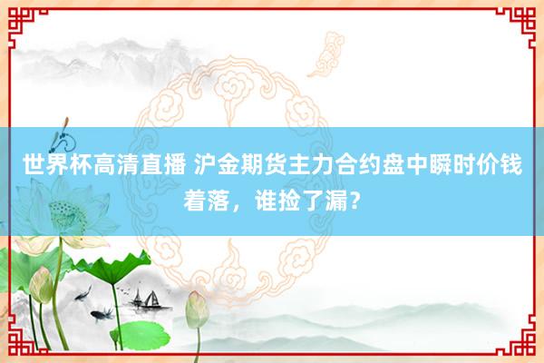 世界杯高清直播 沪金期货主力合约盘中瞬时价钱着落,谁捡了漏?