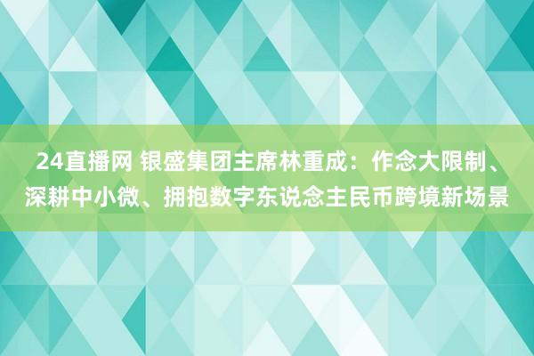 24直播网 银盛集团主席林重成:作念大限制、深耕中小微、拥抱数字东说念主民币跨境新场景