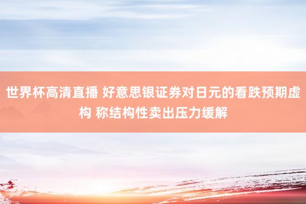 世界杯高清直播 好意思银证券对日元的看跌预期虚构 称结构性卖出压力缓解