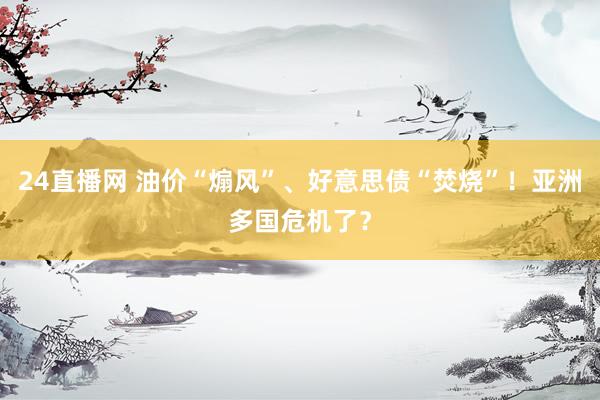 24直播网 油价“煽风”、好意思债“焚烧”!亚洲多国危机了?