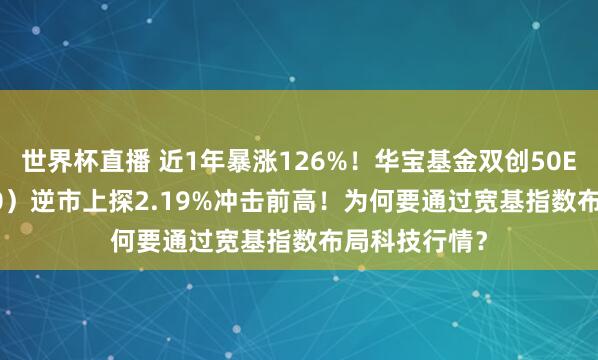 世界杯直播 近1年暴涨126%！华宝基金双创50ETF（588330）逆市上探2.19%冲击前高！为何要通过宽基指数布局科技行情？