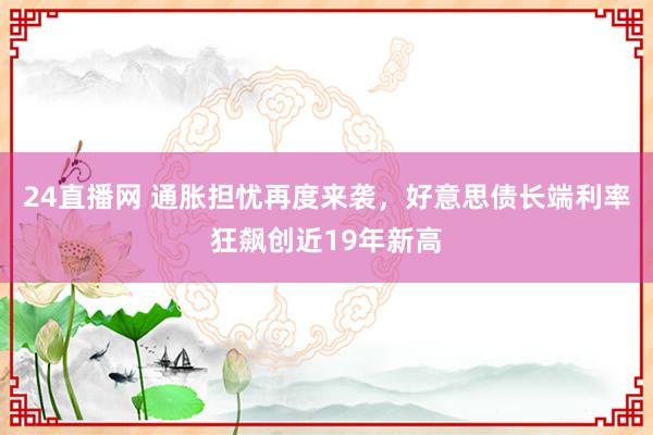 24直播网 通胀担忧再度来袭,好意思债长端利率狂飙创近19年新高