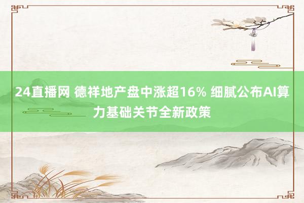 24直播网 德祥地产盘中涨超16% 细腻公布AI算力基础关节全新政策