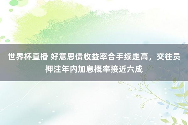 世界杯直播 好意思债收益率合手续走高,交往员押注年内加息概率接近六成