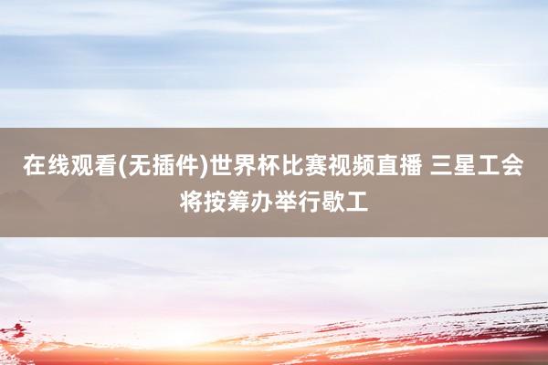 在线观看(无插件)世界杯比赛视频直播 三星工会将按筹办举行歇工
